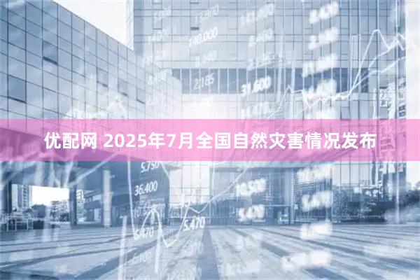 优配网 2025年7月全国自然灾害情况发布