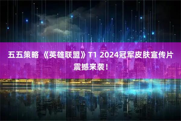 五五策略 《英雄联盟》T1 2024冠军皮肤宣传片震撼来袭！