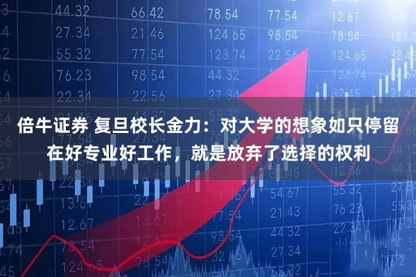 倍牛证券 复旦校长金力：对大学的想象如只停留在好专业好工作，就是放弃了选择的权利