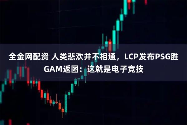 全金网配资 人类悲欢并不相通，LCP发布PSG胜GAM返图：这就是电子竞技