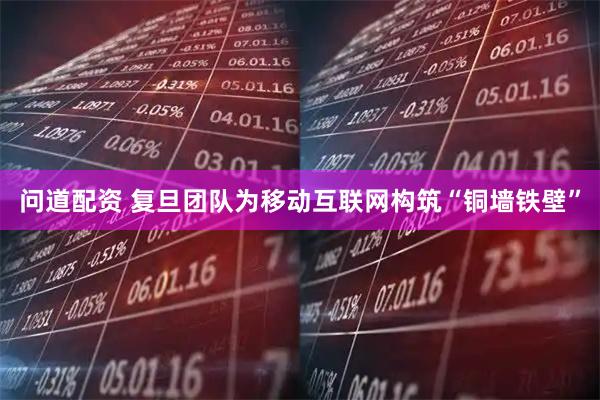 问道配资 复旦团队为移动互联网构筑“铜墙铁壁”