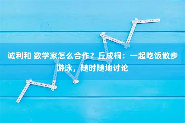 诚利和 数学家怎么合作？丘成桐：一起吃饭散步游泳，随时随地讨论