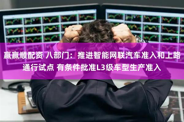 赢赢顺配资 八部门：推进智能网联汽车准入和上路通行试点 有条件批准L3级车型生产准入