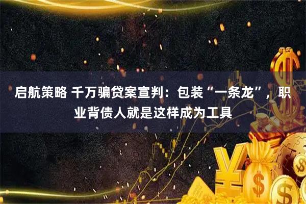 启航策略 千万骗贷案宣判：包装“一条龙”，职业背债人就是这样成为工具