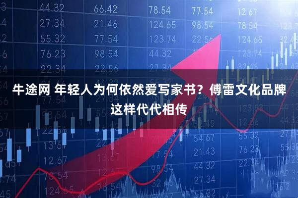 牛途网 年轻人为何依然爱写家书？傅雷文化品牌这样代代相传