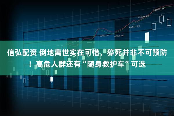 信弘配资 倒地离世实在可惜，猝死并非不可预防！高危人群还有“随身救护车”可选