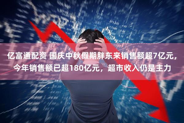 亿富通配资 国庆中秋假期胖东来销售额超7亿元，今年销售额已超180亿元，超市收入仍是主力