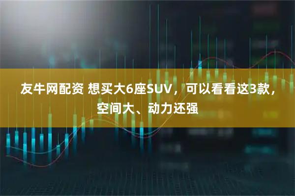 友牛网配资 想买大6座SUV，可以看看这3款，空间大、动力还强