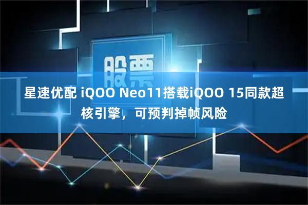 星速优配 iQOO Neo11搭载iQOO 15同款超核引擎，可预判掉帧风险