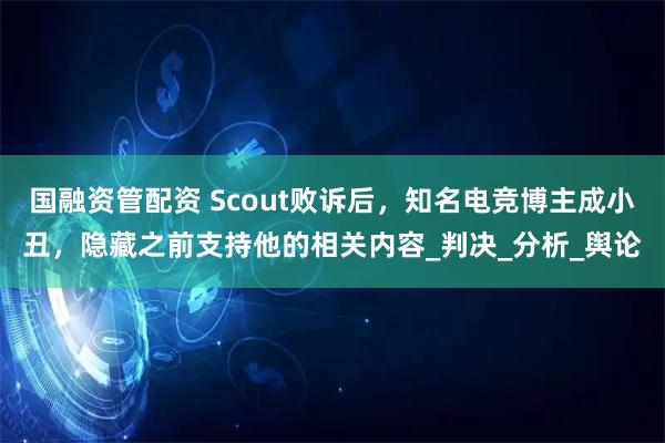 国融资管配资 Scout败诉后，知名电竞博主成小丑，隐藏之前支持他的相关内容_判决_分析_舆论