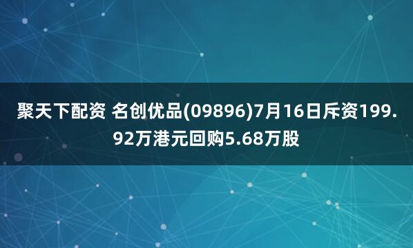 聚天下配资 名创优品(09896)7月16日斥资199.92万港元回购5.68万股