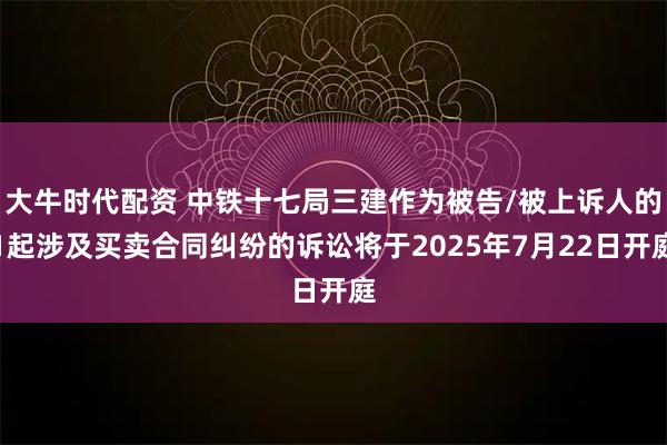 大牛时代配资 中铁十七局三建作为被告/被上诉人的1起涉及买卖合同纠纷的诉讼将于2025年7月22日开庭