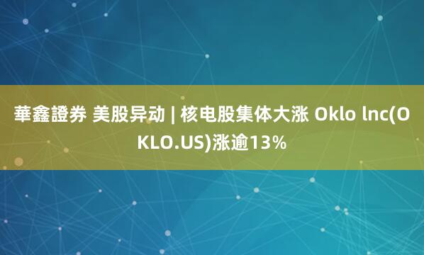 華鑫證券 美股异动 | 核电股集体大涨 Oklo lnc(OKLO.US)涨逾13%