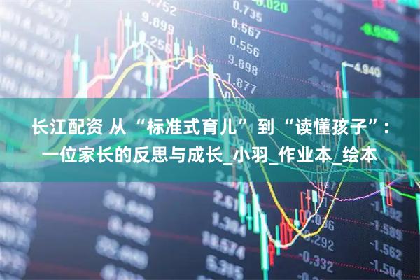 长江配资 从 “标准式育儿” 到 “读懂孩子”：一位家长的反思与成长_小羽_作业本_绘本