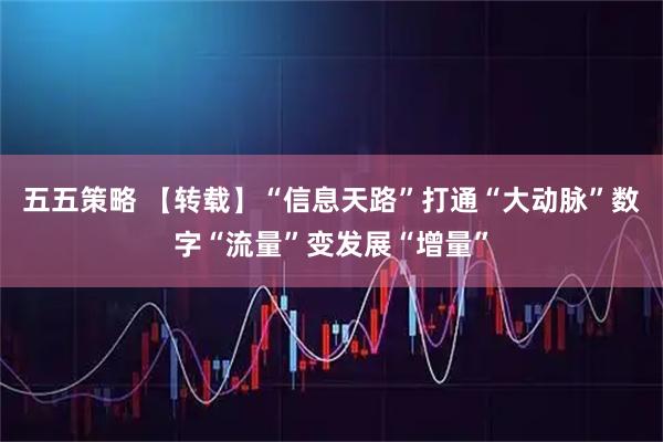 五五策略 【转载】“信息天路”打通“大动脉”　数字“流量”变发展“增量”