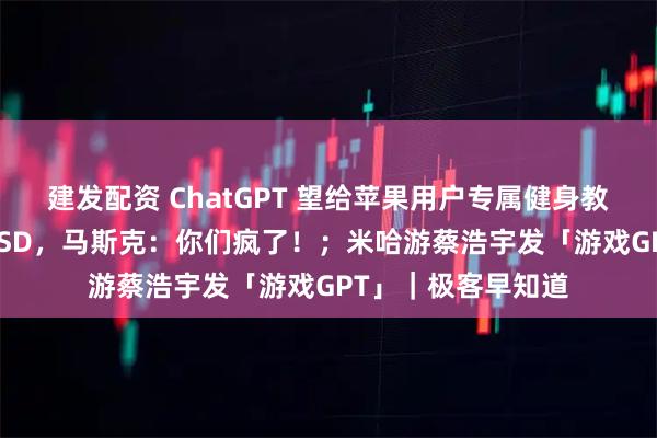 建发配资 ChatGPT 望给苹果用户专属健身教练；车企不愿用 FSD，马斯克：你们疯了！；米哈游蔡浩宇发「游戏GPT」｜极客早知道