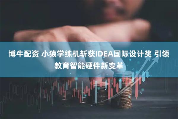博牛配资 小猿学练机斩获IDEA国际设计奖 引领教育智能硬件新变革