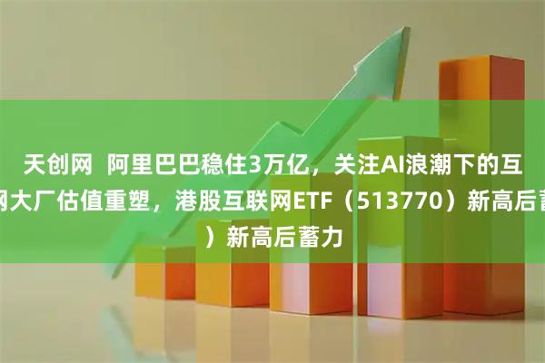 天创网  阿里巴巴稳住3万亿，关注AI浪潮下的互联网大厂估值重塑，港股互联网ETF（513770）新高后蓄力