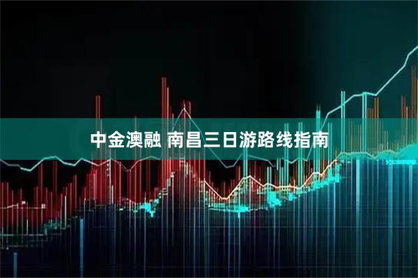 中金澳融 南昌三日游路线指南