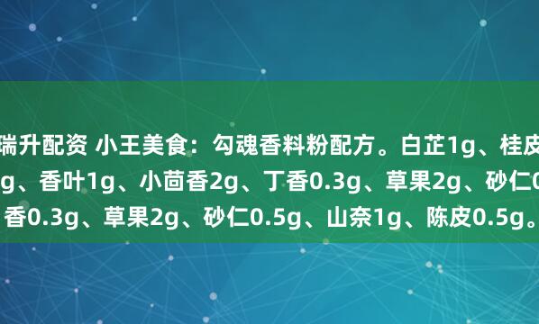瑞升配资 小王美食：勾魂香料粉配方。白芷1g、桂皮2g、八角3g、花椒2g、香叶1g、小茴香2g、丁香0.3g、草果2g、砂仁0.5g、山奈1g、陈皮0.5g。